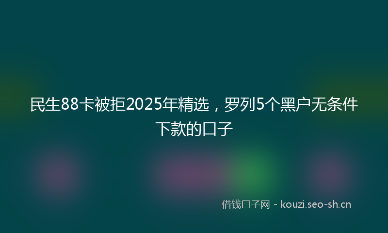 民生88卡被拒2025年精选，罗列5个黑户无条件下款的口子