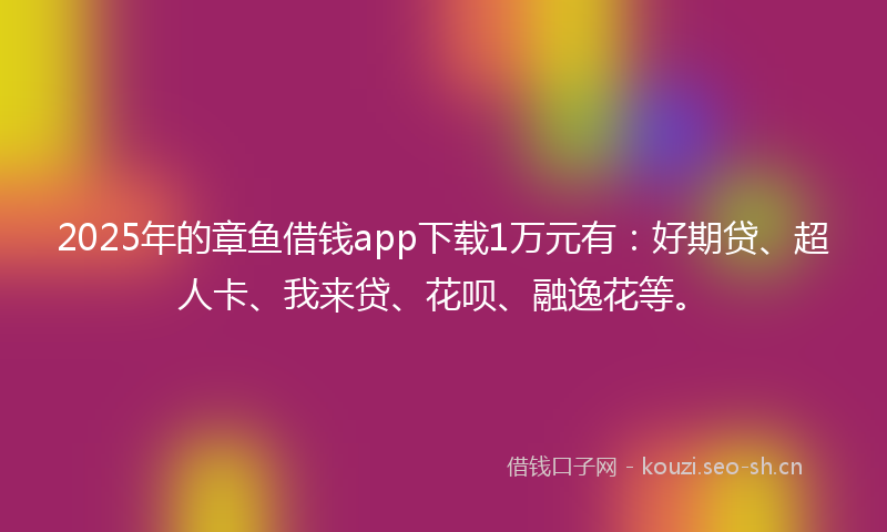 2025年的章鱼借钱app下载1万元有：好期贷、超人卡、我来贷、花呗、融逸花等。