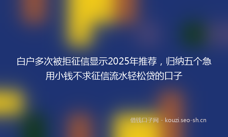 白户多次被拒征信显示2025年推荐，归纳五个急用小钱不求征信流水轻松贷的口子