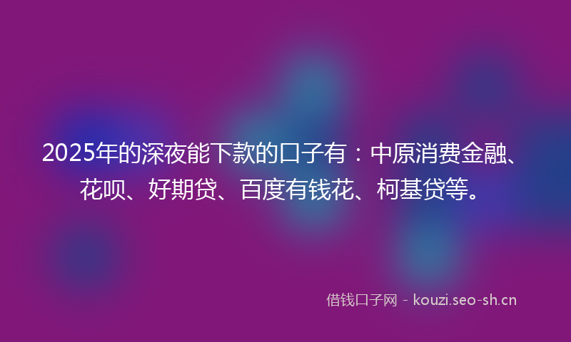 2025年的深夜能下款的口子有：中原消费金融、花呗、好期贷、百度有钱花、柯基贷等。