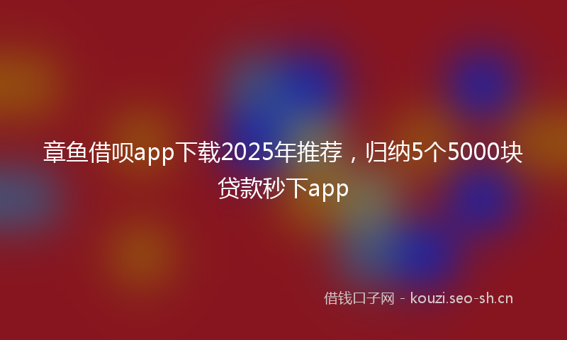 章鱼借呗app下载2025年推荐，归纳5个5000块贷款秒下app