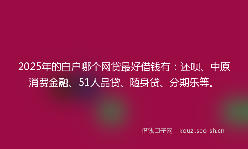 2025年的白户哪个网贷最好借钱有：还呗、中原消费金融、51人品贷、随身贷、分期乐等。