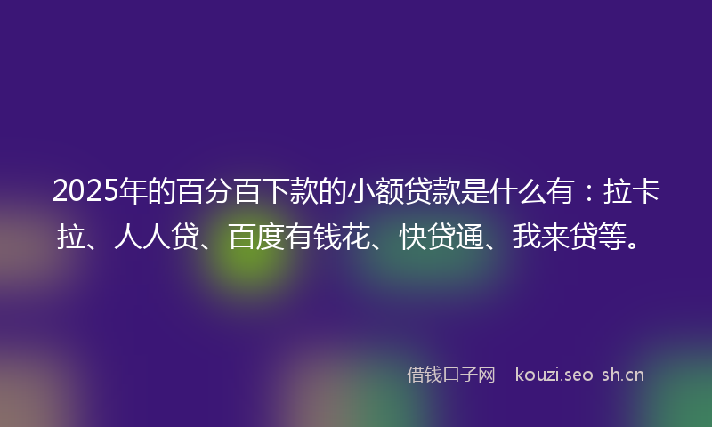 2025年的百分百下款的小额贷款是什么有：拉卡拉、人人贷、百度有钱花、快贷通、我来贷等。