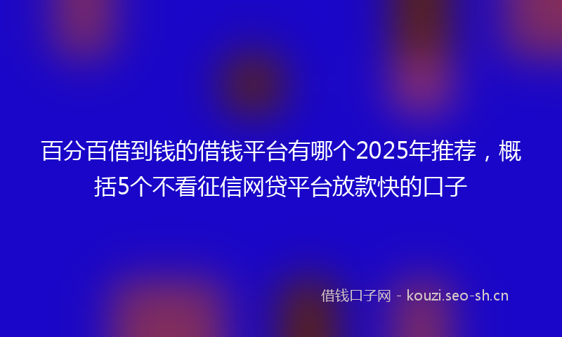 百分百借到钱的借钱平台有哪个2025年推荐，概括5个不看征信网贷平台放款快的口子