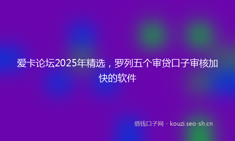 爱卡论坛2025年精选，罗列五个审贷口子审核加快的软件