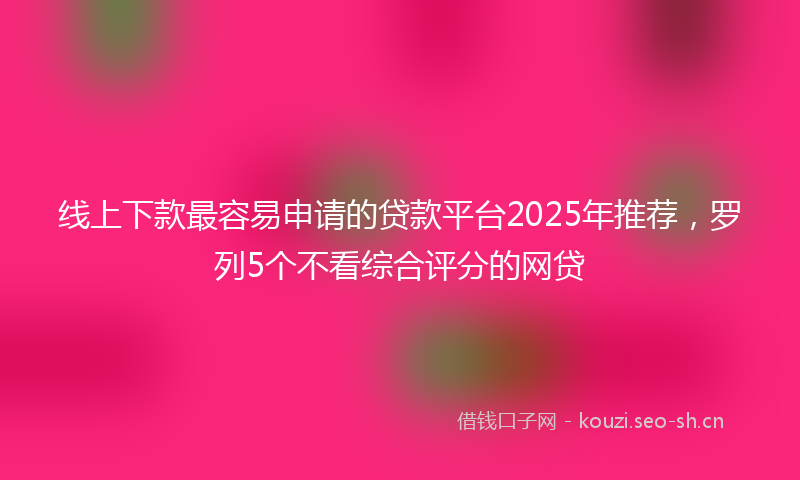 线上下款最容易申请的贷款平台2025年推荐，罗列5个不看综合评分的网贷