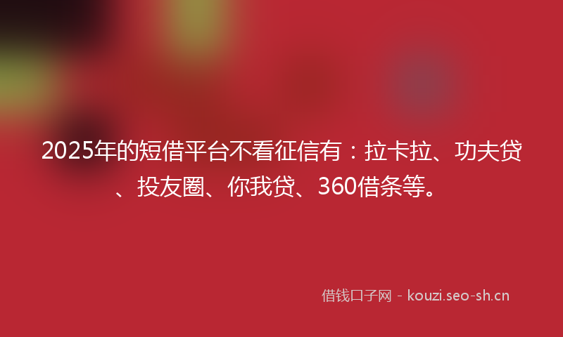 2025年的短借平台不看征信有：拉卡拉、功夫贷、投友圈、你我贷、360借条等。