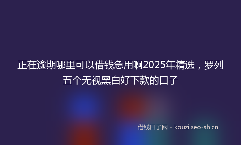 正在逾期哪里可以借钱急用啊2025年精选，罗列五个无视黑白好下款的口子