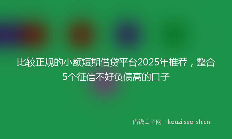 比较正规的小额短期借贷平台2025年推荐，整合5个征信不好负债高的口子