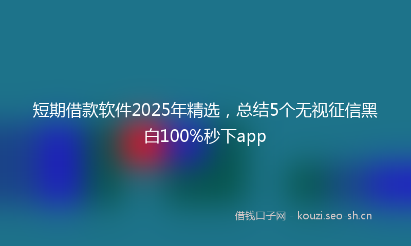 短期借款软件2025年精选，总结5个无视征信黑白100%秒下app