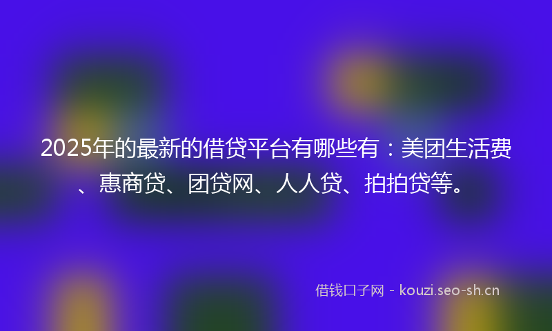 2025年的最新的借贷平台有哪些有：美团生活费、惠商贷、团贷网、人人贷、拍拍贷等。