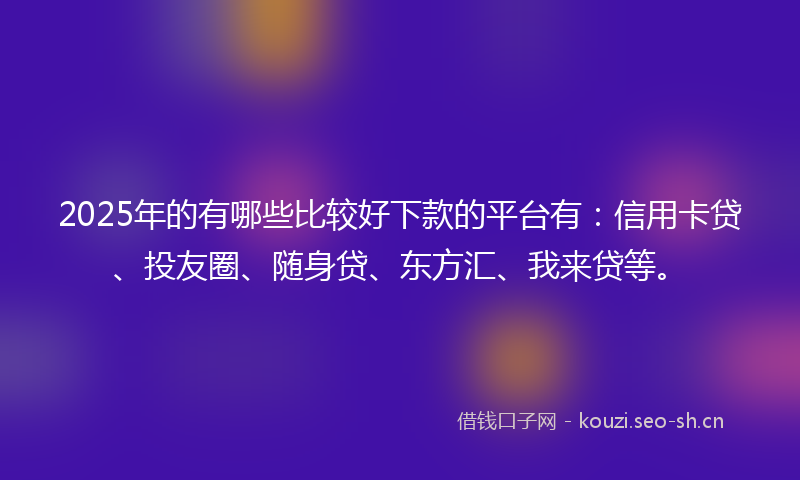 2025年的有哪些比较好下款的平台有：信用卡贷、投友圈、随身贷、东方汇、我来贷等。