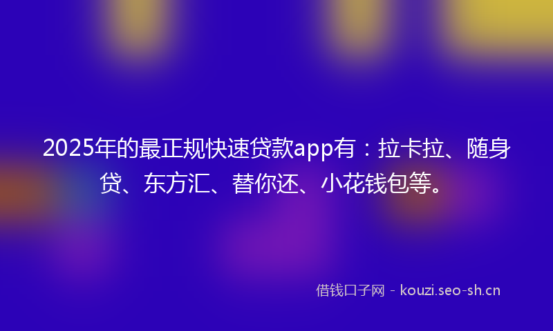 2025年的最正规快速贷款app有：拉卡拉、随身贷、东方汇、替你还、小花钱包等。