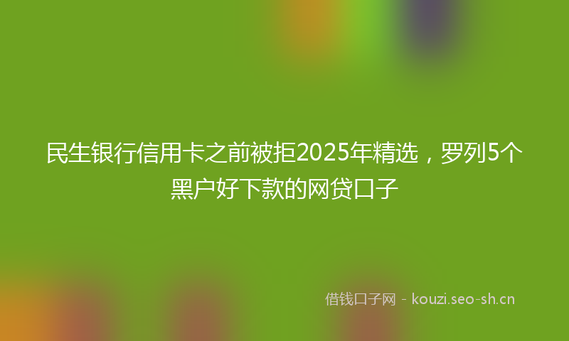 民生银行信用卡之前被拒2025年精选，罗列5个黑户好下款的网贷口子