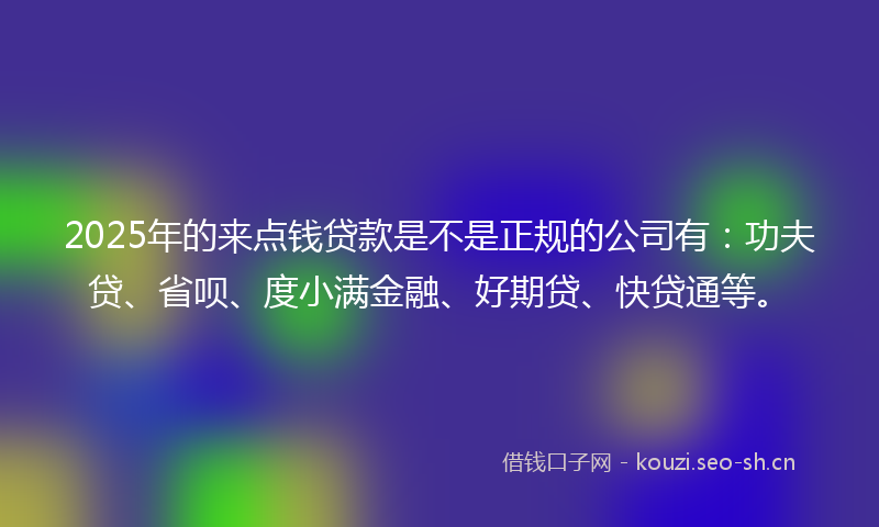 2025年的来点钱贷款是不是正规的公司有：功夫贷、省呗、度小满金融、好期贷、快贷通等。
