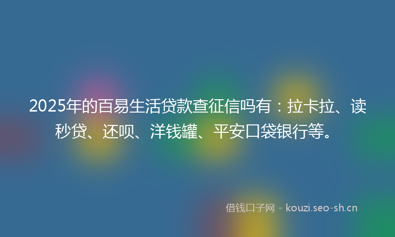 2025年的百易生活贷款查征信吗有:拉卡拉、读秒贷、还呗、洋钱罐、平安口袋银行等。