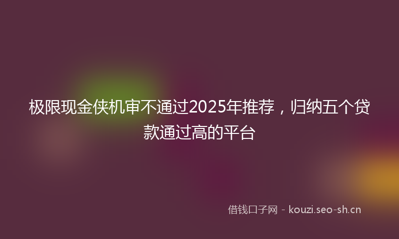 极限现金侠机审不通过2025年推荐,归纳五个贷款通过高的平台