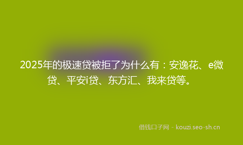 2025年的极速贷被拒了为什么有：安逸花、e微贷、平安i贷、东方汇、我来贷等。