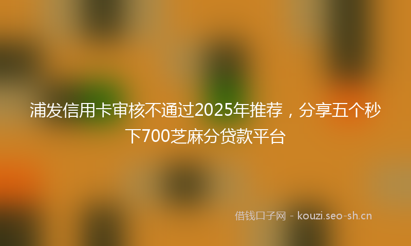 浦发信用卡审核不通过2025年推荐，分享五个秒下700芝麻分贷款平台