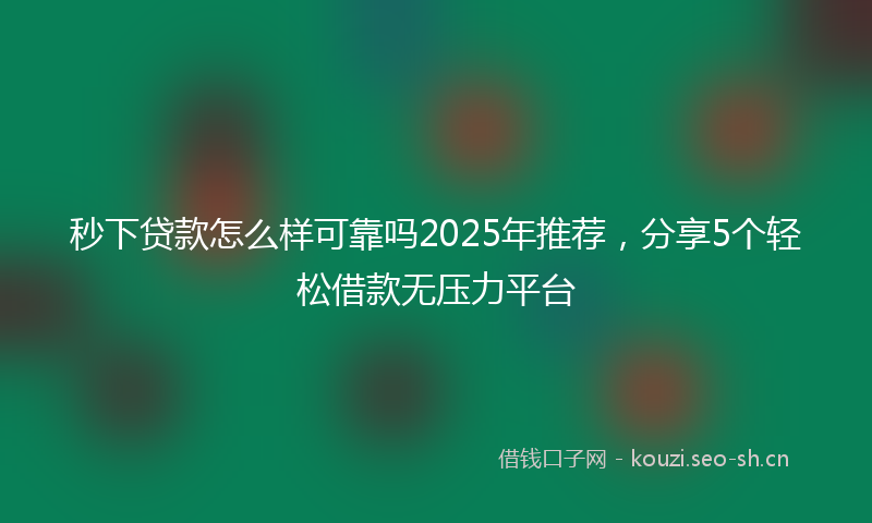 秒下贷款怎么样可靠吗2025年推荐，分享5个轻松借款无压力平台