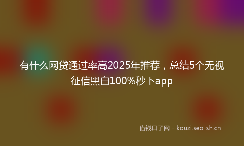 有什么网贷通过率高2025年推荐，总结5个无视征信黑白100%秒下app