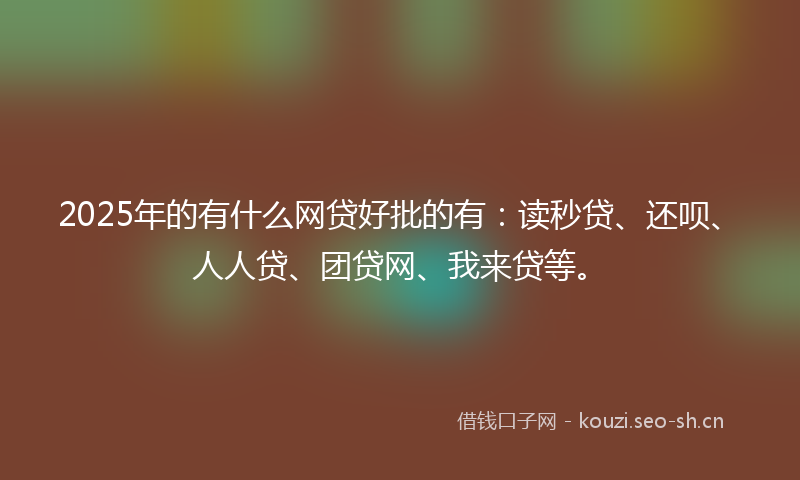 2025年的有什么网贷好批的有：读秒贷、还呗、人人贷、团贷网、我来贷等。