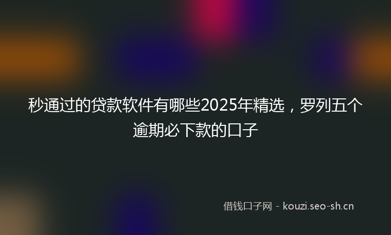 秒通过的贷款软件有哪些2025年精选，罗列五个逾期必下款的口子