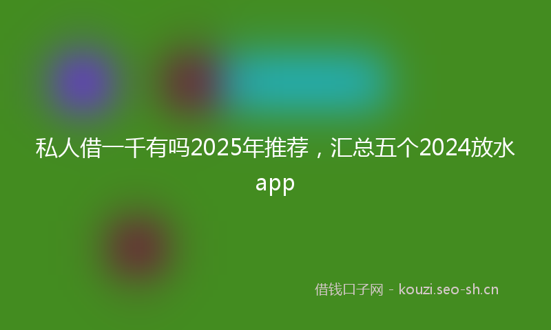 私人借一千有吗2025年推荐，汇总五个2024放水app