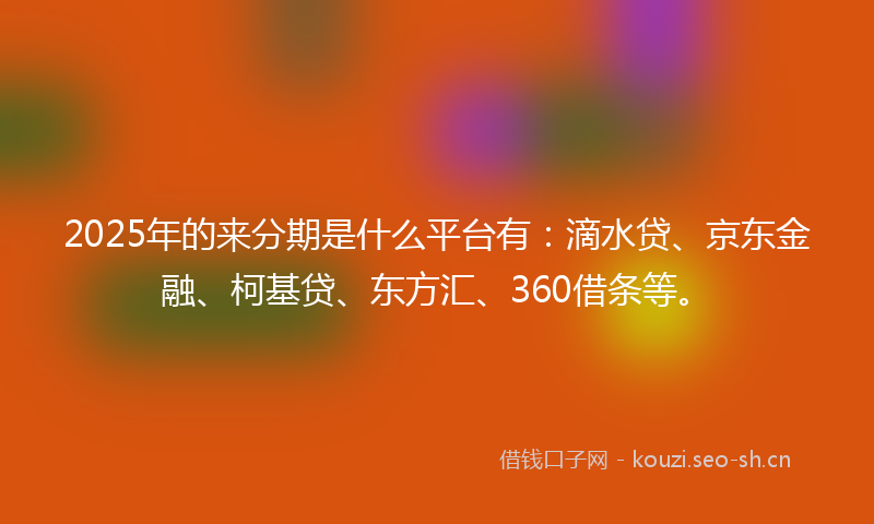 2025年的来分期是什么平台有：滴水贷、京东金融、柯基贷、东方汇、360借条等。