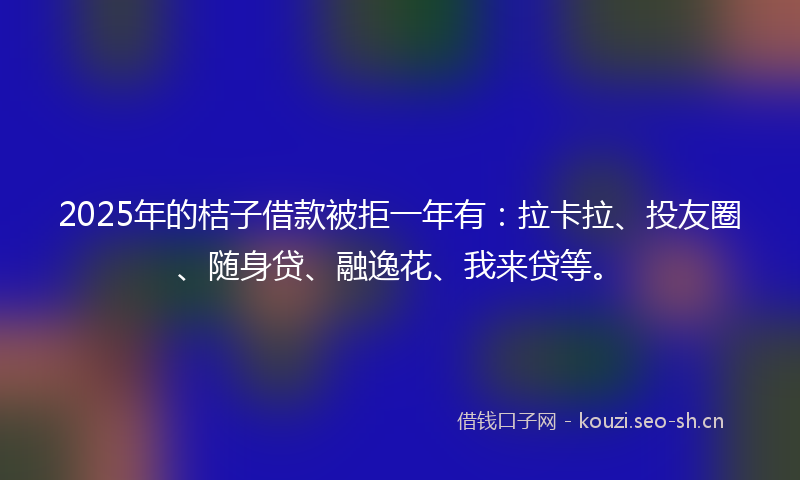 2025年的桔子借款被拒一年有：拉卡拉、投友圈、随身贷、融逸花、我来贷等。