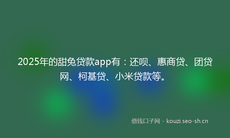 2025年的甜兔贷款app有：还呗、惠商贷、团贷网、柯基贷、小米贷款等。