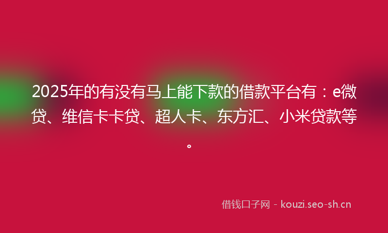 2025年的有没有马上能下款的借款平台有：e微贷、维信卡卡贷、超人卡、东方汇、小米贷款等。