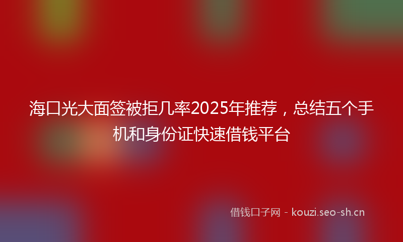 海口光大面签被拒几率2025年推荐，总结五个手机和身份证快速借钱平台