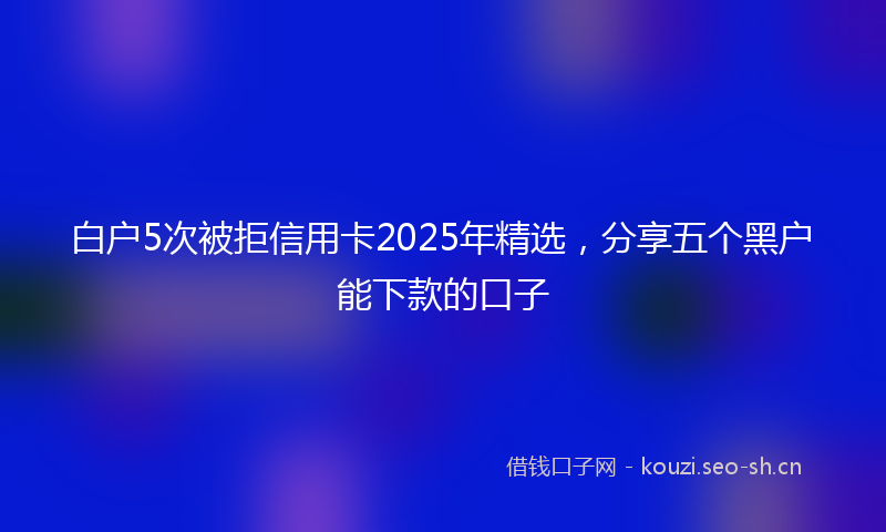 白户5次被拒信用卡2025年精选，分享五个黑户能下款的口子