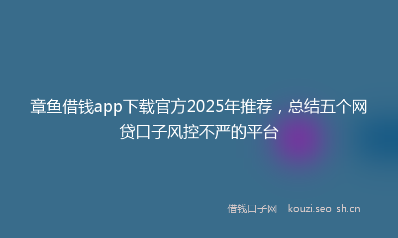 章鱼借钱app下载官方2025年推荐，总结五个网贷口子风控不严的平台