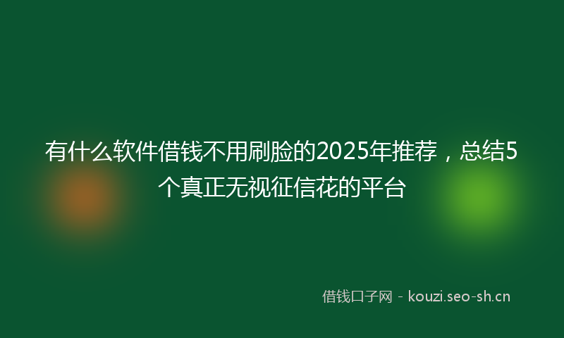 有什么软件借钱不用刷脸的2025年推荐，总结5个真正无视征信花的平台