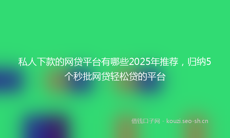 私人下款的网贷平台有哪些2025年推荐，归纳5个秒批网贷轻松贷的平台