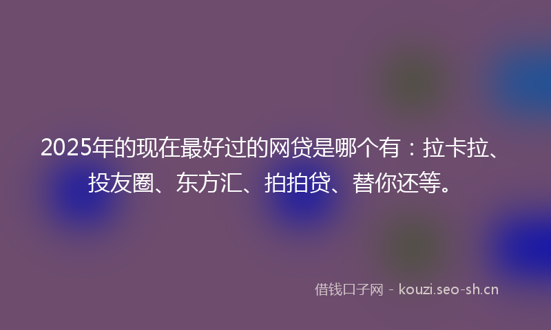 2025年的现在最好过的网贷是哪个有：拉卡拉、投友圈、东方汇、拍拍贷、替你还等。