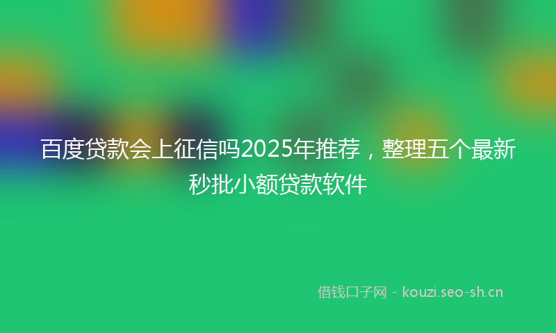 百度贷款会上征信吗2025年推荐，整理五个最新秒批小额贷款软件