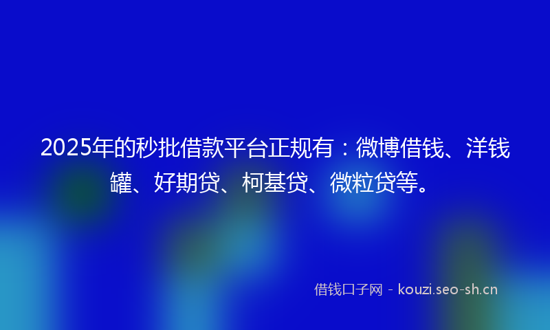 2025年的秒批借款平台正规有：微博借钱、洋钱罐、好期贷、柯基贷、微粒贷等。