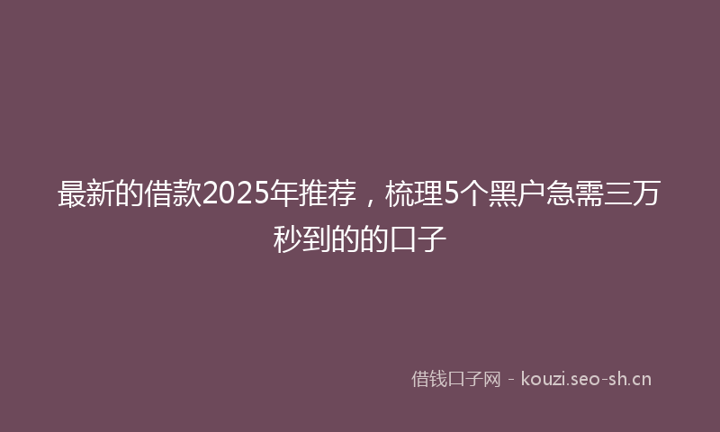 最新的借款2025年推荐，梳理5个黑户急需三万秒到的的口子