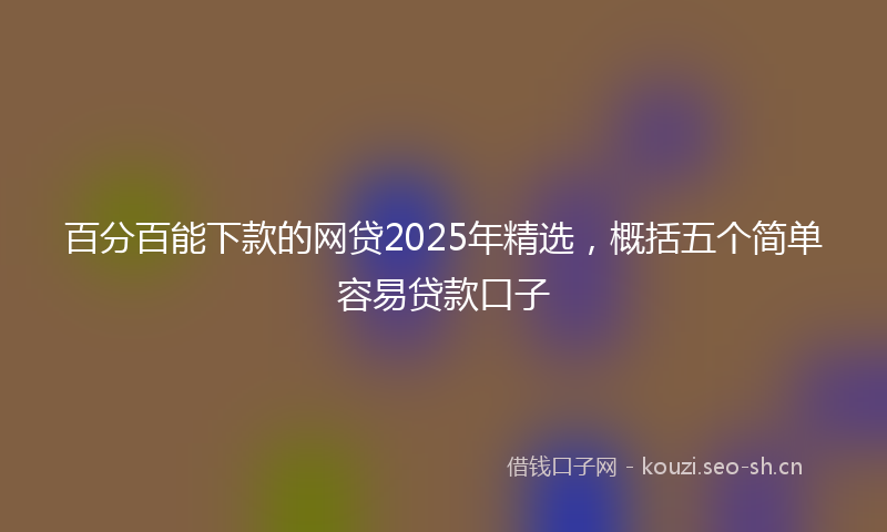 百分百能下款的网贷2025年精选，概括五个简单容易贷款口子