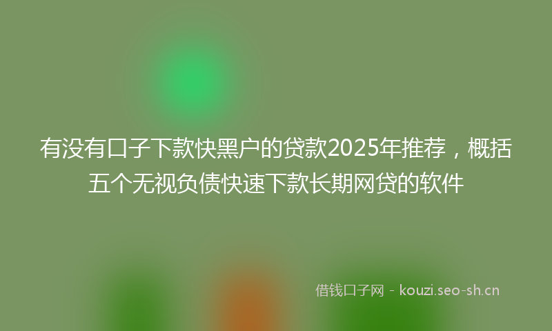 有没有口子下款快黑户的贷款2025年推荐，概括五个无视负债快速下款长期网贷的软件