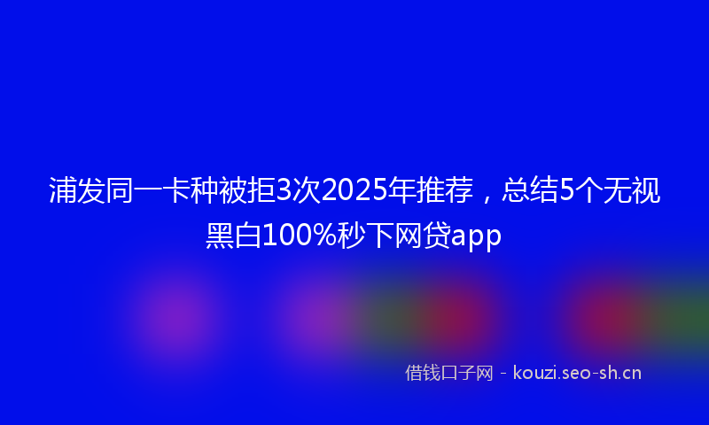 浦发同一卡种被拒3次2025年推荐，总结5个无视黑白100%秒下网贷app