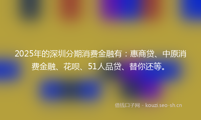 2025年的深圳分期消费金融有：惠商贷、中原消费金融、花呗、51人品贷、替你还等。