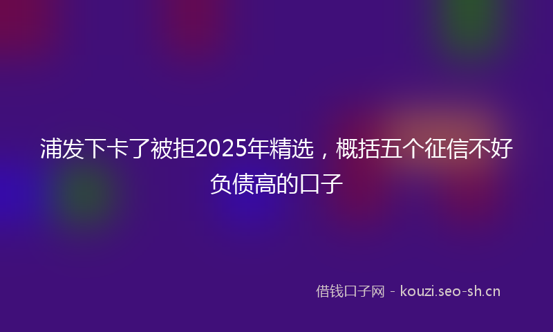 浦发下卡了被拒2025年精选，概括五个征信不好负债高的口子