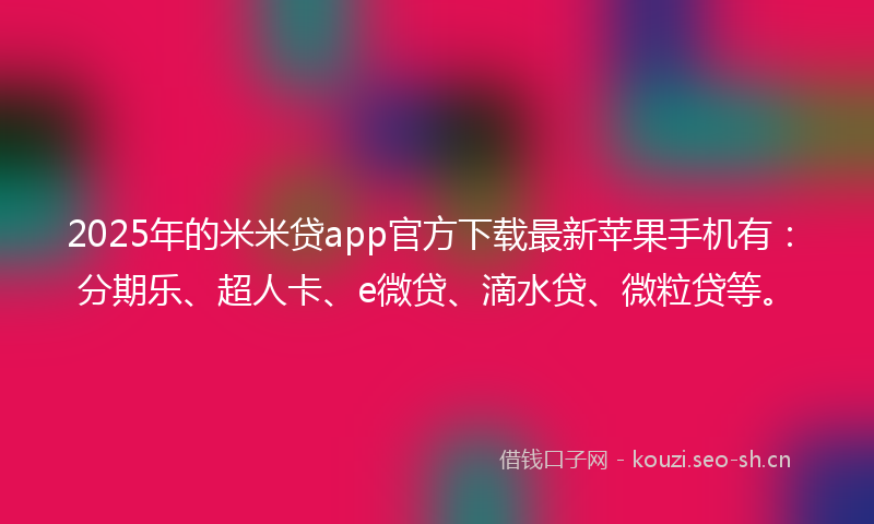 2025年的米米贷app官方下载最新苹果手机有：分期乐、超人卡、e微贷、滴水贷、微粒贷等。