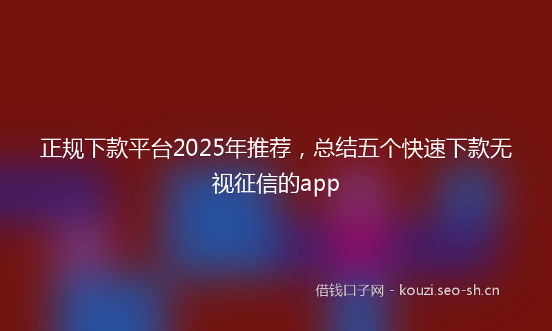 正规下款平台2025年推荐，总结五个快速下款无视征信的app