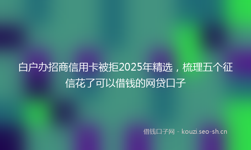 白户办招商信用卡被拒2025年精选，梳理五个征信花了可以借钱的网贷口子