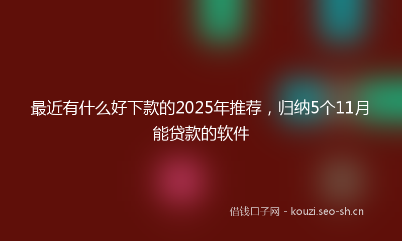 最近有什么好下款的2025年推荐，归纳5个11月能贷款的软件